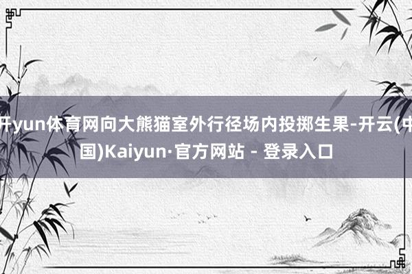 开yun体育网向大熊猫室外行径场内投掷生果-开云(中国)Kaiyun·官方网站 - 登录入口