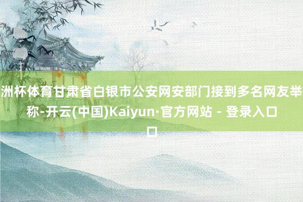 欧洲杯体育甘肃省白银市公安网安部门接到多名网友举报称-开云(中国)Kaiyun·官方网站 - 登录入口