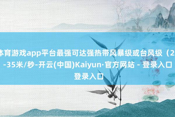 体育游戏app平台最强可达强热带风暴级或台风级（28-35米/秒-开云(中国)Kaiyun·官方网站 - 登录入口