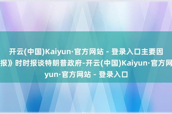 开云(中国)Kaiyun·官方网站 - 登录入口主要因为《华盛顿邮报》时时报谈特朗普政府-开云(中国)Kaiyun·官方网站 - 登录入口
