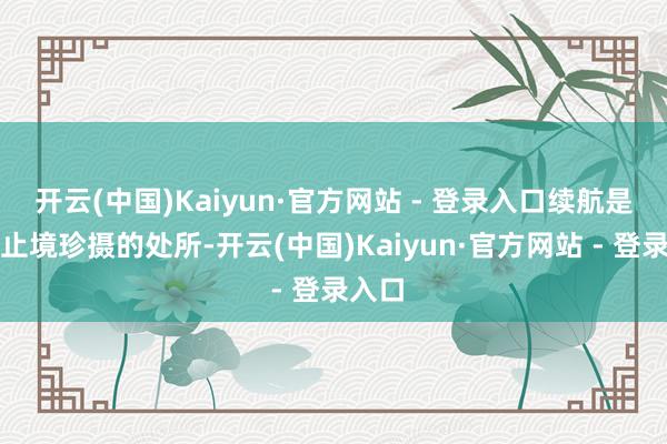 开云(中国)Kaiyun·官方网站 - 登录入口续航是各人止境珍摄的处所-开云(中国)Kaiyun·官方网站 - 登录入口