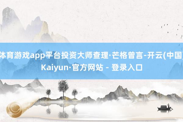 体育游戏app平台投资大师查理·芒格曾言-开云(中国)Kaiyun·官方网站 - 登录入口