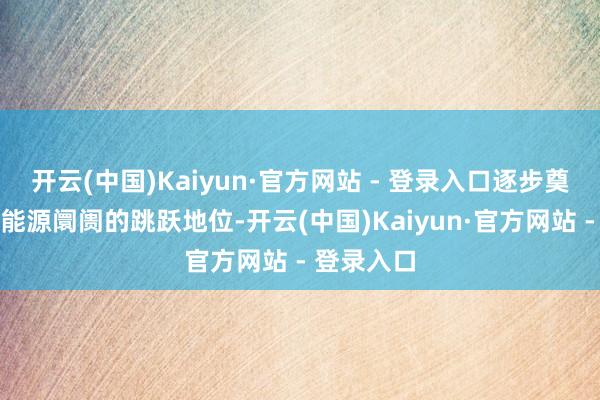 开云(中国)Kaiyun·官方网站 - 登录入口逐步奠定了其新能源阛阓的跳跃地位-开云(中国)Kaiyun·官方网站 - 登录入口