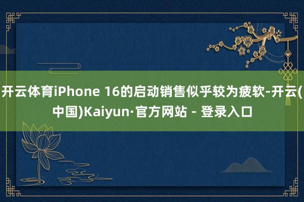 开云体育iPhone 16的启动销售似乎较为疲软-开云(中国)Kaiyun·官方网站 - 登录入口
