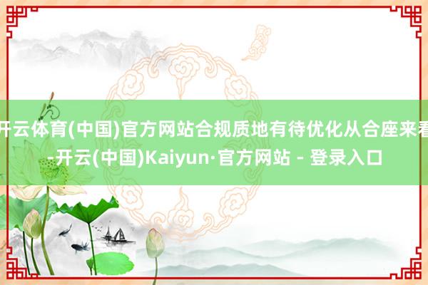 开云体育(中国)官方网站合规质地有待优化 从合座来看-开云(中国)Kaiyun·官方网站 - 登录入口