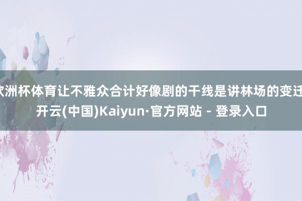 欧洲杯体育让不雅众合计好像剧的干线是讲林场的变迁-开云(中国)Kaiyun·官方网站 - 登录入口
