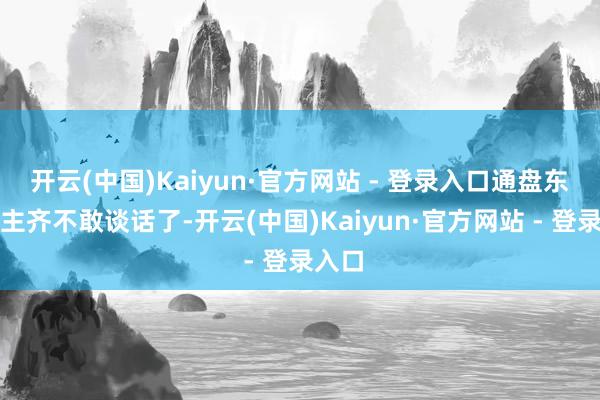 开云(中国)Kaiyun·官方网站 - 登录入口通盘东说念主齐不敢谈话了-开云(中国)Kaiyun·官方网站 - 登录入口