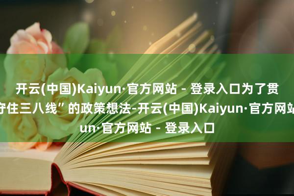 开云(中国)Kaiyun·官方网站 - 登录入口为了贯彻毛主席“守住三八线”的政策想法-开云(中国)Kaiyun·官方网站 - 登录入口