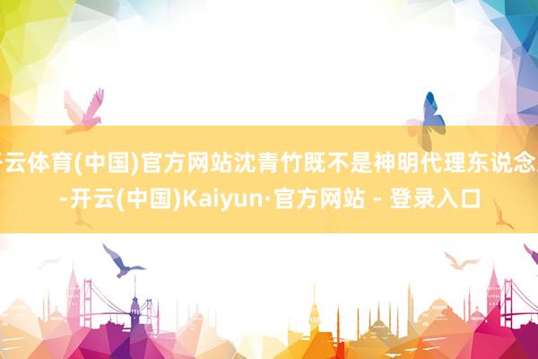 开云体育(中国)官方网站沈青竹既不是神明代理东说念主-开云(中国)Kaiyun·官方网站 - 登录入口