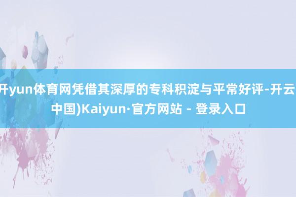 开yun体育网凭借其深厚的专科积淀与平常好评-开云(中国)Kaiyun·官方网站 - 登录入口