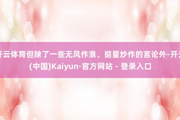 开云体育但除了一些无风作浪、掂量炒作的言论外-开云(中国)Kaiyun·官方网站 - 登录入口