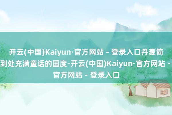 开云(中国)Kaiyun·官方网站 - 登录入口丹麦简直是一个到处充满童话的国度-开云(中国)Kaiyun·官方网站 - 登录入口