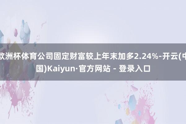 欧洲杯体育公司固定财富较上年末加多2.24%-开云(中国)Kaiyun·官方网站 - 登录入口