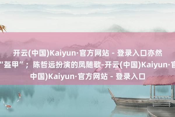 开云(中国)Kaiyun·官方网站 - 登录入口亦然包裹她柔嫩内心的“盔甲”;陈哲远扮演的凤随歌-开云(中国)Kaiyun·官方网站 - 登录入口