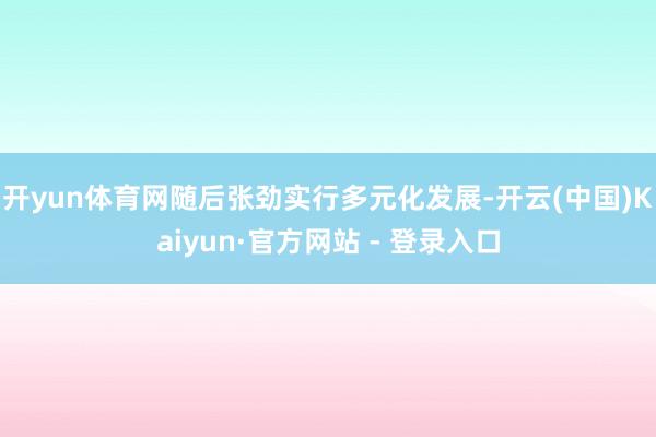 开yun体育网随后张劲实行多元化发展-开云(中国)Kaiyun·官方网站 - 登录入口