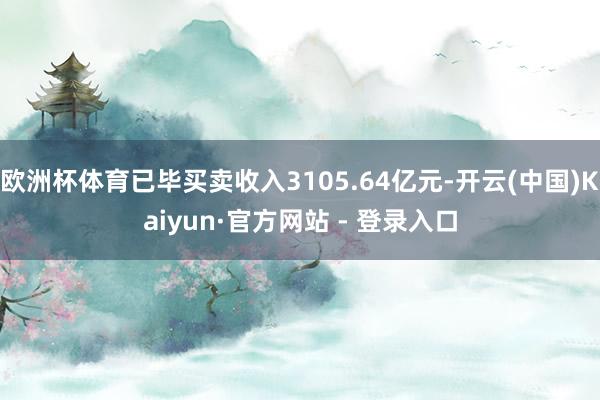 欧洲杯体育已毕买卖收入3105.64亿元-开云(中国)Kaiyun·官方网站 - 登录入口