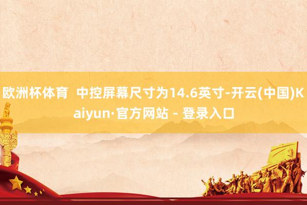 欧洲杯体育  中控屏幕尺寸为14.6英寸-开云(中国)Kaiyun·官方网站 - 登录入口