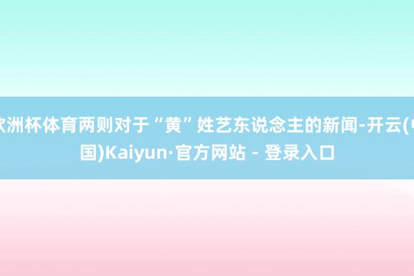 欧洲杯体育两则对于“黄”姓艺东说念主的新闻-开云(中国)Kaiyun·官方网站 - 登录入口