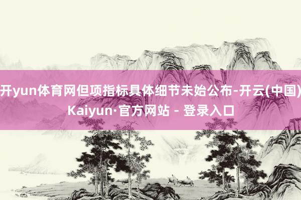 开yun体育网但项指标具体细节未始公布-开云(中国)Kaiyun·官方网站 - 登录入口