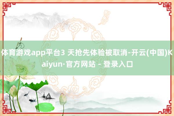体育游戏app平台3 天抢先体验被取消-开云(中国)Kaiyun·官方网站 - 登录入口