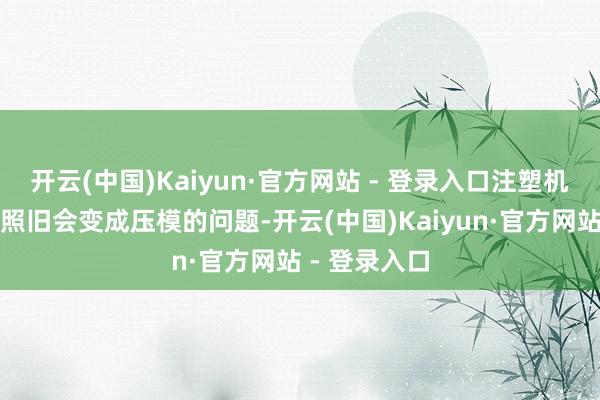 开云(中国)Kaiyun·官方网站 - 登录入口注塑机配了机械手照旧会变成压模的问题-开云(中国)Kaiyun·官方网站 - 登录入口