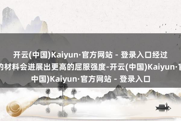 开云(中国)Kaiyun·官方网站 - 登录入口经过冷加工或抑制退火的材料会进展出更高的屈服强度-开云(中国)Kaiyun·官方网站 - 登录入口