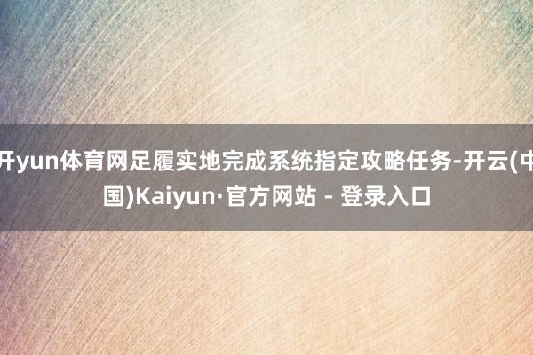 开yun体育网足履实地完成系统指定攻略任务-开云(中国)Kaiyun·官方网站 - 登录入口
