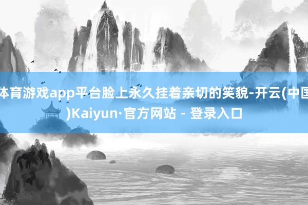 体育游戏app平台脸上永久挂着亲切的笑貌-开云(中国)Kaiyun·官方网站 - 登录入口