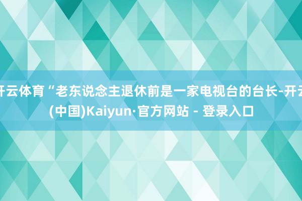 开云体育“老东说念主退休前是一家电视台的台长-开云(中国)Kaiyun·官方网站 - 登录入口