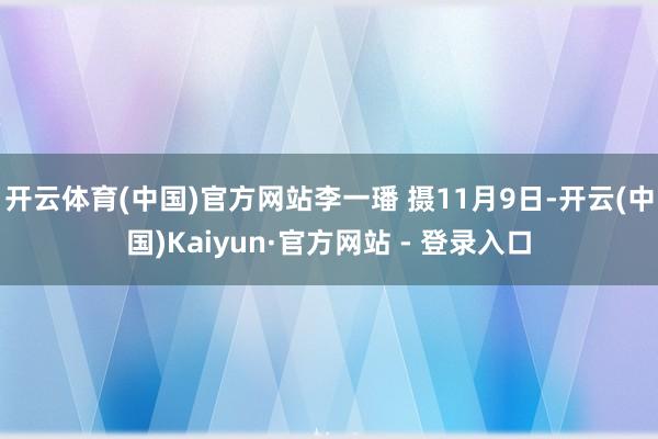 开云体育(中国)官方网站李一璠 摄11月9日-开云(中国)Kaiyun·官方网站 - 登录入口