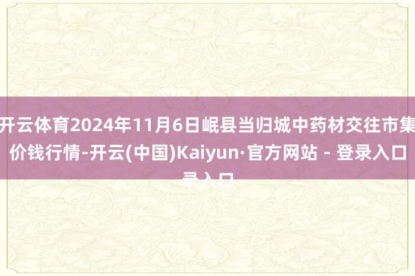 开云体育2024年11月6日岷县当归城中药材交往市集价钱行情-开云(中国)Kaiyun·官方网站 - 登录入口