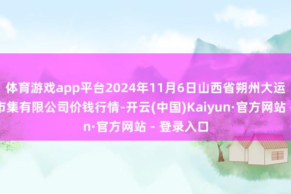 体育游戏app平台2024年11月6日山西省朔州大运果菜批发市集有限公司价钱行情-开云(中国)Kaiyun·官方网站 - 登录入口