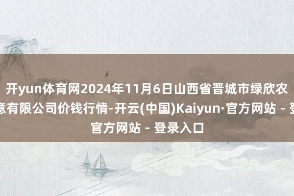 开yun体育网2024年11月6日山西省晋城市绿欣农家具生意有限公司价钱行情-开云(中国)Kaiyun·官方网站 - 登录入口