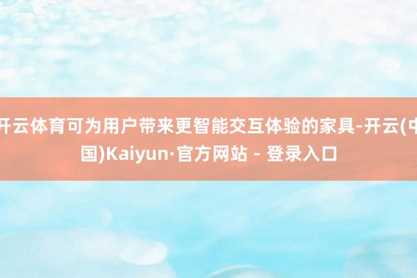 开云体育可为用户带来更智能交互体验的家具-开云(中国)Kaiyun·官方网站 - 登录入口