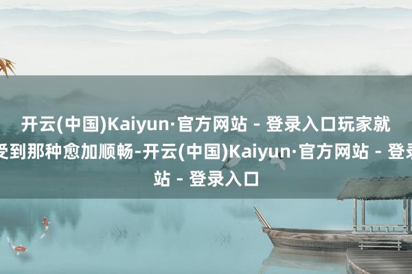 开云(中国)Kaiyun·官方网站 - 登录入口玩家就能享受到那种愈加顺畅-开云(中国)Kaiyun·官方网站 - 登录入口
