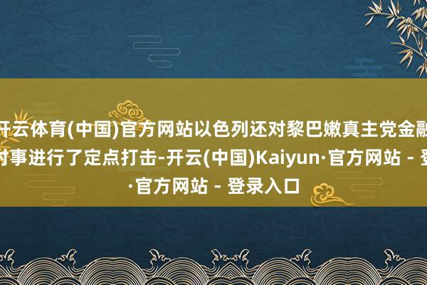 开云体育(中国)官方网站以色列还对黎巴嫩真主党金融部门的时事进行了定点打击-开云(中国)Kaiyun·官方网站 - 登录入口