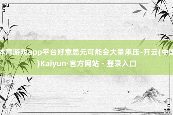 体育游戏app平台好意思元可能会大量承压-开云(中国)Kaiyun·官方网站 - 登录入口