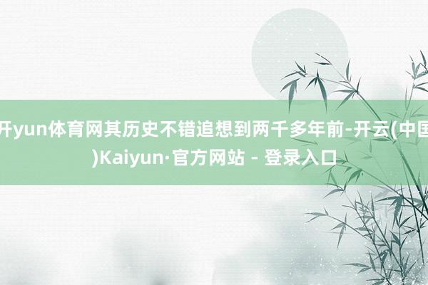 开yun体育网其历史不错追想到两千多年前-开云(中国)Kaiyun·官方网站 - 登录入口