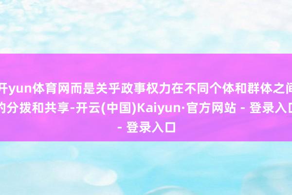 开yun体育网而是关乎政事权力在不同个体和群体之间的分拨和共享-开云(中国)Kaiyun·官方网站 - 登录入口