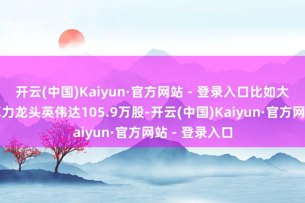 开云(中国)Kaiyun·官方网站 - 登录入口比如大举砍仓公共算力龙头英伟达105.9万股-开云(中国)Kaiyun·官方网站 - 登录入口