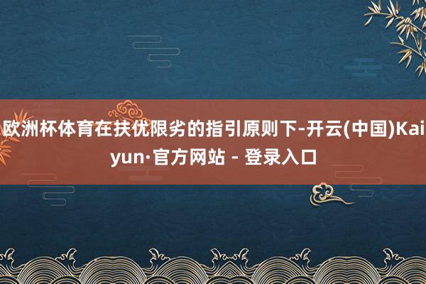 欧洲杯体育在扶优限劣的指引原则下-开云(中国)Kaiyun·官方网站 - 登录入口