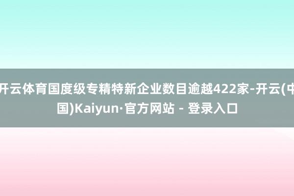开云体育国度级专精特新企业数目逾越422家-开云(中国)Kaiyun·官方网站 - 登录入口