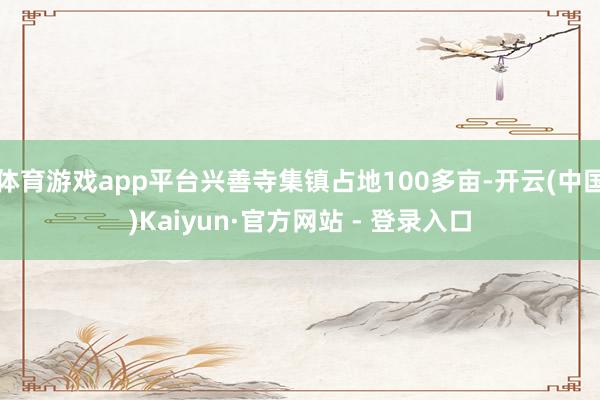 体育游戏app平台兴善寺集镇占地100多亩-开云(中国)Kaiyun·官方网站 - 登录入口