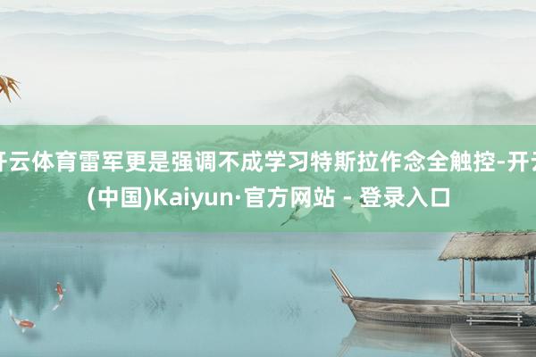 开云体育雷军更是强调不成学习特斯拉作念全触控-开云(中国)Kaiyun·官方网站 - 登录入口