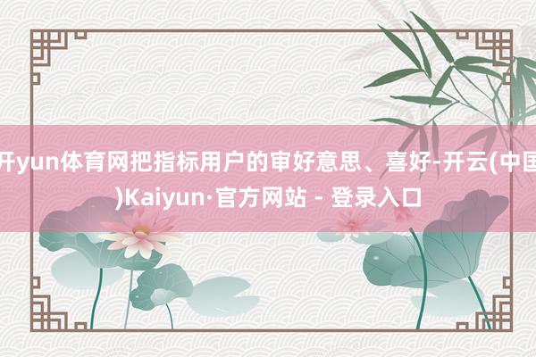 开yun体育网把指标用户的审好意思、喜好-开云(中国)Kaiyun·官方网站 - 登录入口