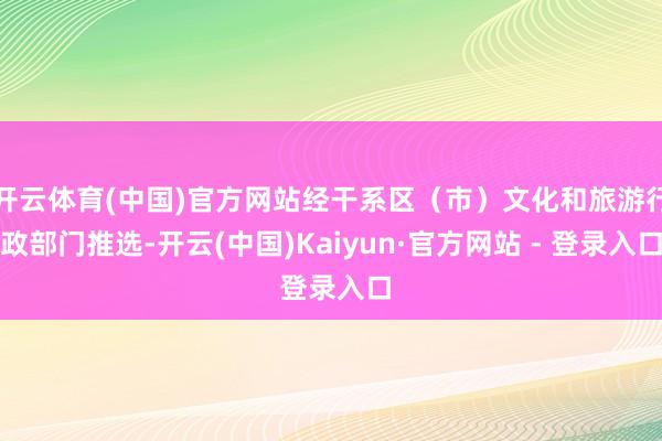 开云体育(中国)官方网站经干系区（市）文化和旅游行政部门推选-开云(中国)Kaiyun·官方网站 - 登录入口