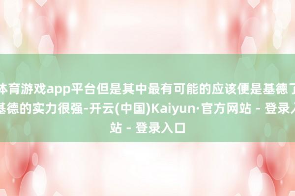 体育游戏app平台但是其中最有可能的应该便是基德了！基德的实力很强-开云(中国)Kaiyun·官方网站 - 登录入口