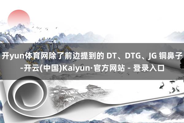开yun体育网除了前边提到的 DT、DTG、JG 铜鼻子-开云(中国)Kaiyun·官方网站 - 登录入口