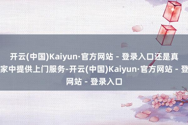 开云(中国)Kaiyun·官方网站 - 登录入口还是真切客户家中提供上门服务-开云(中国)Kaiyun·官方网站 - 登录入口