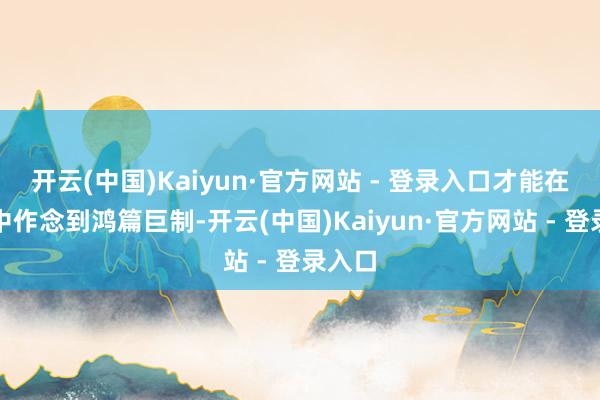 开云(中国)Kaiyun·官方网站 - 登录入口才能在股市中作念到鸿篇巨制-开云(中国)Kaiyun·官方网站 - 登录入口